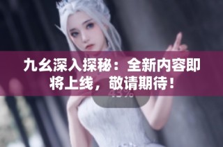 九幺深入探秘：全新内容即将上线，敬请期待！