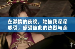 在激情的夜晚，她被我深深吸引，感受彼此的热烈与亲密