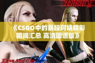 《CSGO中的暴躁阿姨精彩瞬间汇总 高清国语版》