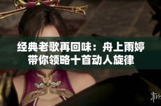 经典老歌再回味：舟上雨婷带你领略十首动人旋律