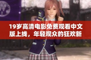 19岁高清电影免费观看中文版上线，年轻观众的狂欢新选择
