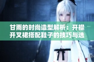 甘雨的时尚造型解析：开襟开叉裙搭配鞋子的技巧与选择建议