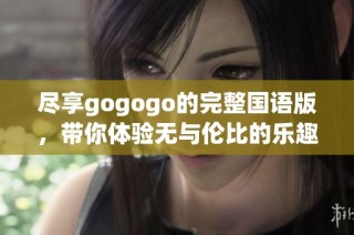 尽享gogogo的完整国语版，带你体验无与伦比的乐趣