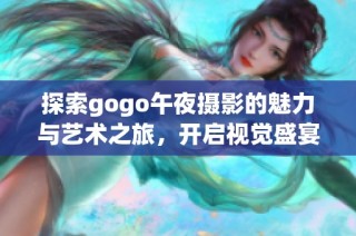 探索gogo午夜摄影的魅力与艺术之旅，开启视觉盛宴