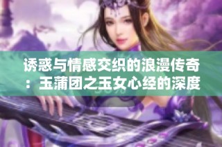 诱惑与情感交织的浪漫传奇：玉蒲团之玉女心经的深度解读