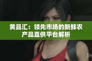 黄品汇：领先市场的新鲜农产品直供平台解析