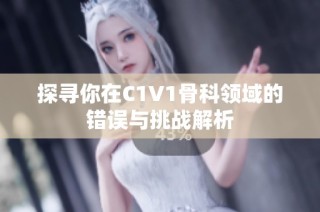 探寻你在C1V1骨科领域的错误与挑战解析