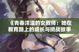 《青春洋溢的女教师：她在教育路上的成长与挑战故事》