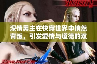 深情男主在快穿世界中悄然背叛，引发爱情与道德的双重考验
