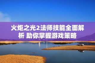 火炬之光2法师技能全面解析 助你掌握游戏策略