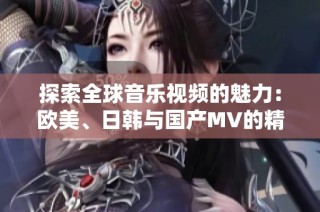 探索全球音乐视频的魅力：欧美、日韩与国产MV的精彩对比