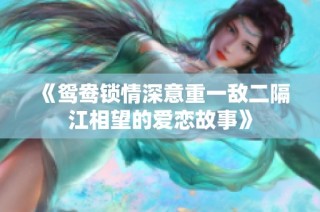 《鸳鸯锁情深意重一敌二隔江相望的爱恋故事》