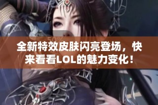 全新特效皮肤闪亮登场，快来看看LOL的魅力变化！