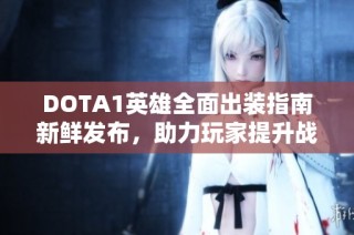 DOTA1英雄全面出装指南新鲜发布，助力玩家提升战局胜率