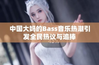 中国大妈的Bass音乐热潮引发全民热议与追捧