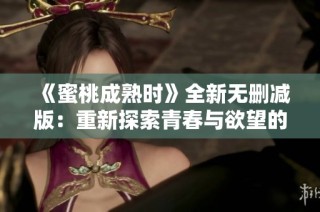 《蜜桃成熟时》全新无删减版：重新探索青春与欲望的边界