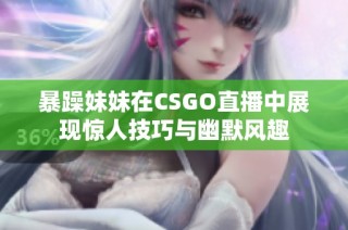 暴躁妹妹在CSGO直播中展现惊人技巧与幽默风趣