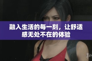 融入生活的每一刻，让舒适感无处不在的体验