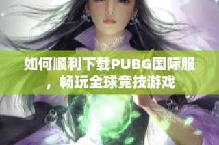 如何顺利下载PUBG国际服，畅玩全球竞技游戏