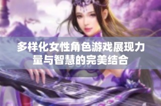 多样化女性角色游戏展现力量与智慧的完美结合