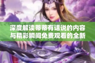 深度解读蒂蒂有话说的内容与精彩瞬间免费观看的全新体验