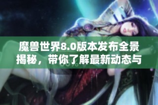 魔兽世界8.0版本发布全景揭秘，带你了解最新动态与期待