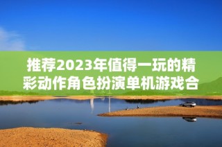 推荐2023年值得一玩的精彩动作角色扮演单机游戏合集