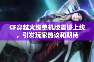 CF穿越火线单机版震撼上线，引发玩家热议和期待