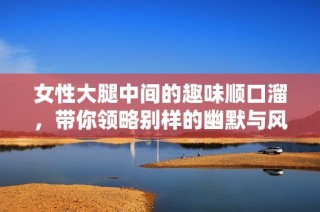女性大腿中间的趣味顺口溜，带你领略别样的幽默与风趣