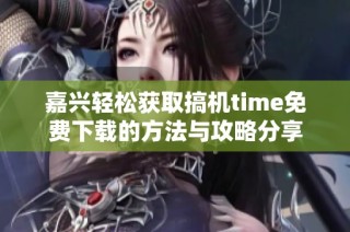 嘉兴轻松获取搞机time免费下载的方法与攻略分享