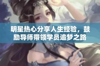 明星热心分享人生经验，鼓励导师带领学员追梦之路