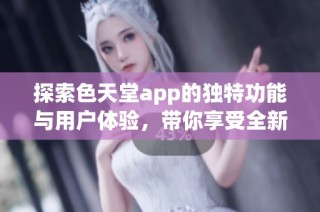 探索色天堂app的独特功能与用户体验，带你享受全新视界