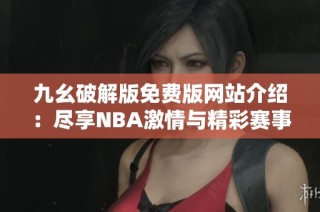 九幺破解版免费版网站介绍：尽享NBA激情与精彩赛事体验