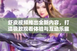虾皮视频推出全新内容，打造极致观看体验与互动乐趣