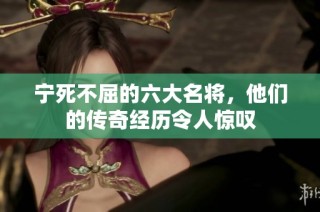 宁死不屈的六大名将，他们的传奇经历令人惊叹