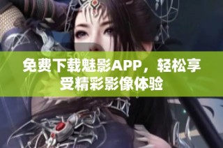 免费下载魅影APP，轻松享受精彩影像体验