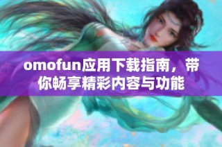omofun应用下载指南，带你畅享精彩内容与功能