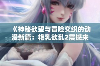 《神秘欲望与冒险交织的动漫新篇：艳乳欲乱2震撼来袭》