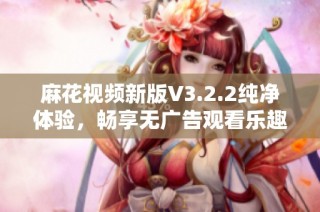 麻花视频新版V3.2.2纯净体验，畅享无广告观看乐趣