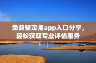 免费鉴定师app入口分享，轻松获取专业评估服务