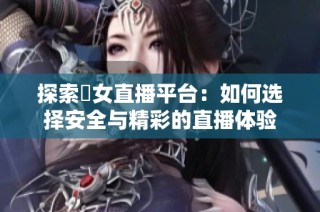探索祼女直播平台：如何选择安全与精彩的直播体验