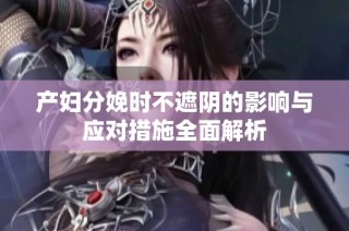 产妇分娩时不遮阴的影响与应对措施全面解析
