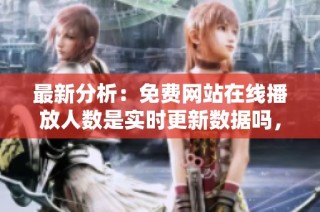 最新分析：免费网站在线播放人数是实时更新数据吗，背后的机制如何运作