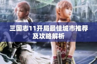三国志11开局最佳城市推荐及攻略解析
