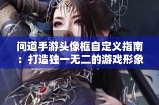 问道手游头像框自定义指南：打造独一无二的游戏形象魅力