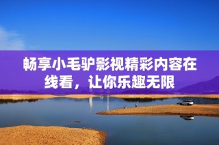 畅享小毛驴影视精彩内容在线看，让你乐趣无限