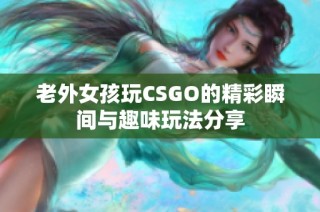 老外女孩玩CSGO的精彩瞬间与趣味玩法分享