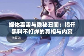 媒体毒舌与隐秘丑闻：揭开黑料不打烊的真相与内幕