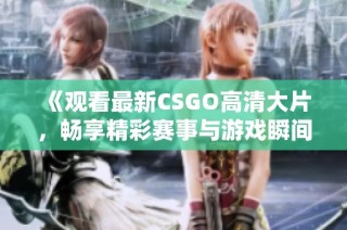 《观看最新CSGO高清大片，畅享精彩赛事与游戏瞬间》