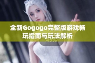 全新Gogogo完整版游戏畅玩指南与玩法解析